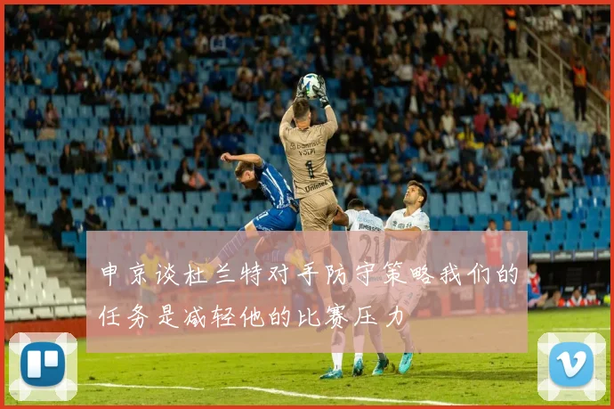 申京谈杜兰特对手防守策略我们的任务是减轻他的比赛压力