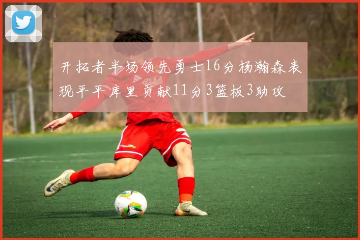 开拓者半场领先勇士16分杨瀚森表现平平库里贡献11分3篮板3助攻
