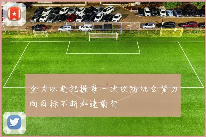 全力以赴把握每一次攻防机会努力向目标不断加速前行