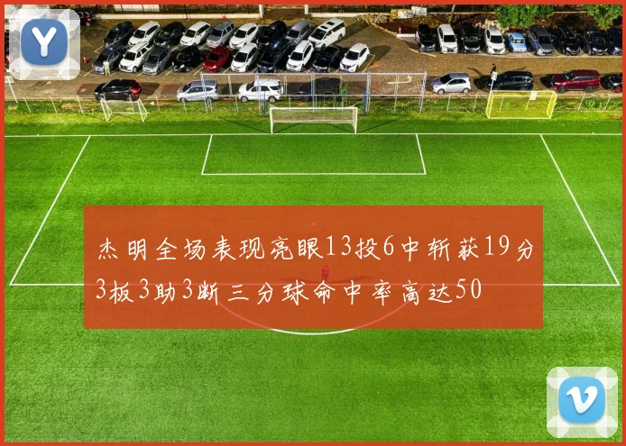 杰明全场表现亮眼13投6中斩获19分3板3助3断三分球命中率高达50