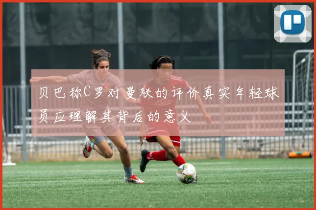 贝巴称C罗对曼联的评价真实年轻球员应理解其背后的意义