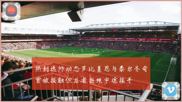 热刺选帅动态罗比基恩与泰尔齐奇曾被接触但后者拒绝中途接手