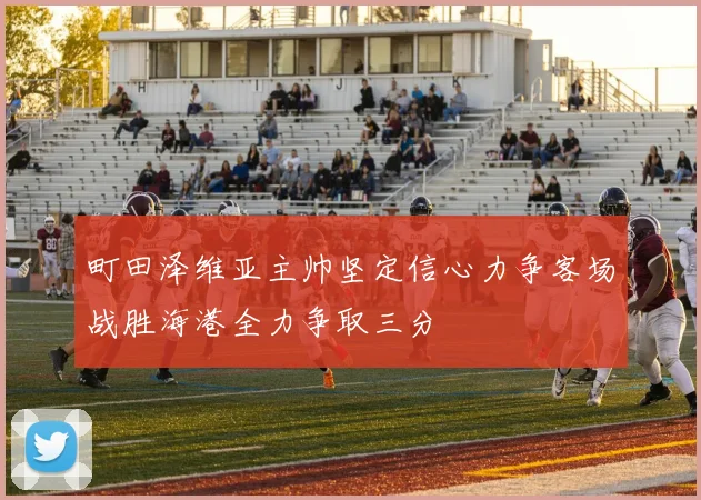 町田泽维亚主帅坚定信心力争客场战胜海港全力争取三分