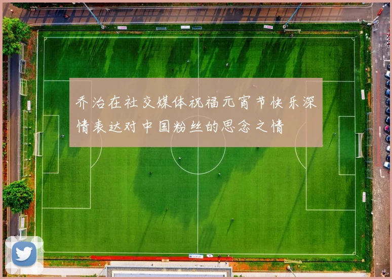 乔治在社交媒体祝福元宵节快乐深情表达对中国粉丝的思念之情