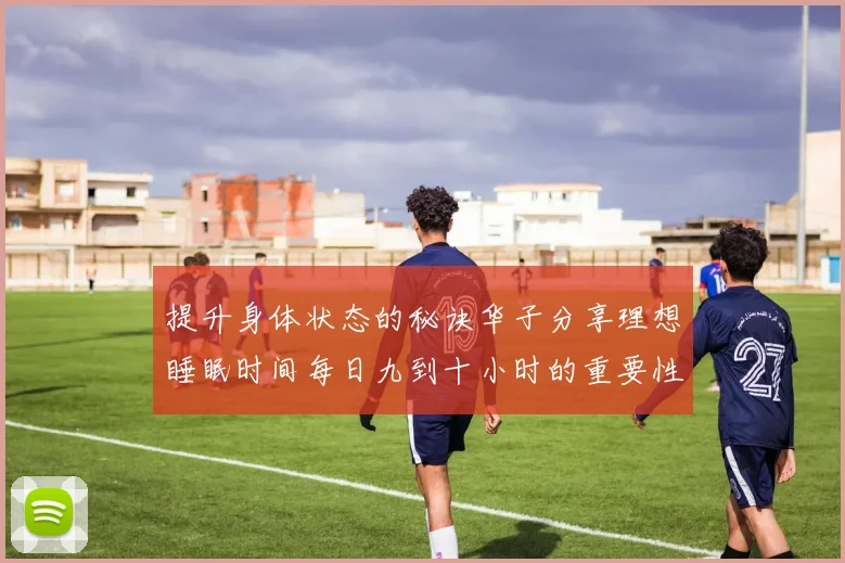 提升身体状态的秘诀华子分享理想睡眠时间每日九到十小时的重要性