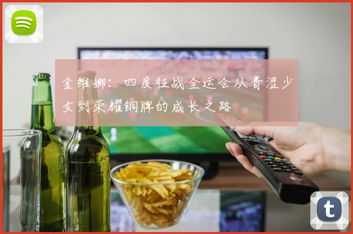 金维娜：四度征战全运会从青涩少女到荣耀铜牌的成长之路