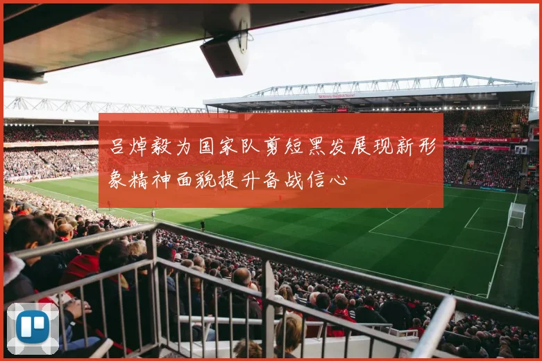 吕焯毅为国家队剪短黑发展现新形象精神面貌提升备战信心