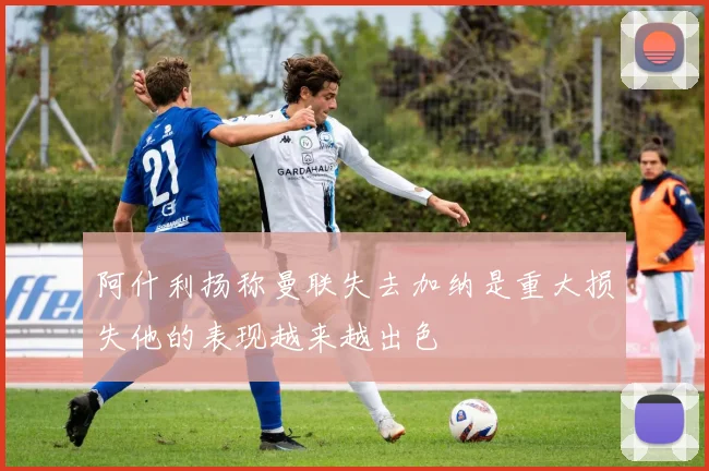 阿什利扬称曼联失去加纳是重大损失他的表现越来越出色