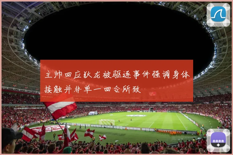 主帅回应狄龙被驱逐事件强调身体接触并非单一回合所致