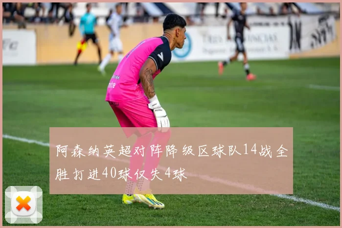 阿森纳英超对阵降级区球队14战全胜打进40球仅失4球