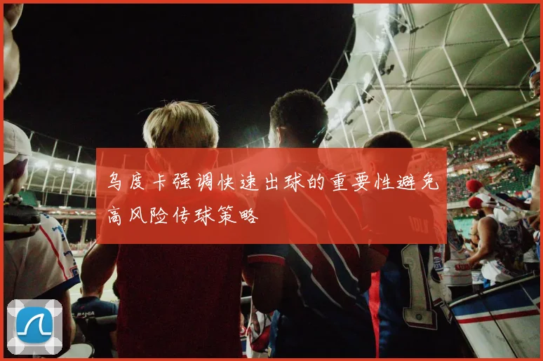 乌度卡强调快速出球的重要性避免高风险传球策略