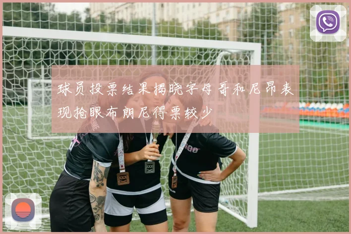 球员投票结果揭晓字母哥和尼昂表现抢眼布朗尼得票较少