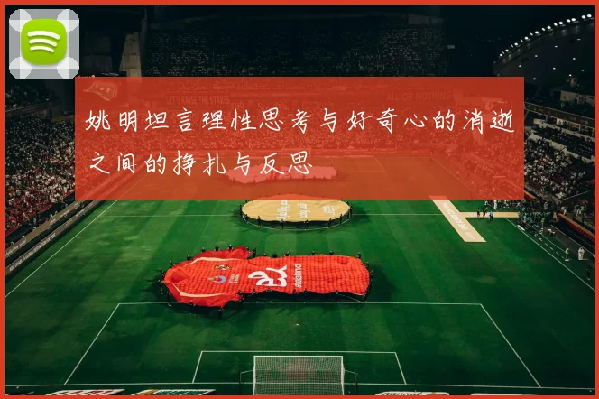 姚明坦言理性思考与好奇心的消逝之间的挣扎与反思