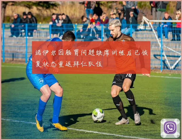 诺伊尔因肠胃问题缺席训练后已恢复状态重返拜仁队伍