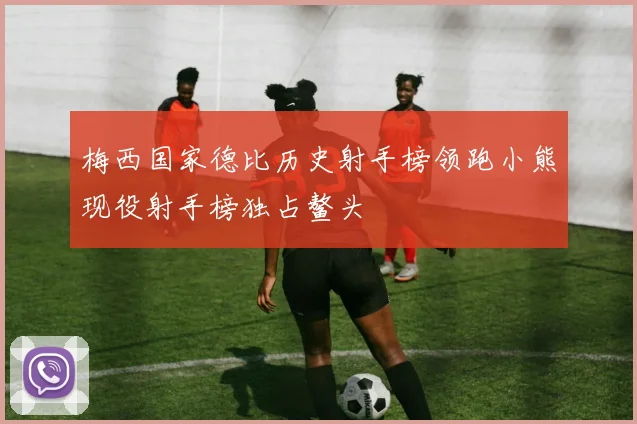梅西国家德比历史射手榜领跑小熊现役射手榜独占鳌头
