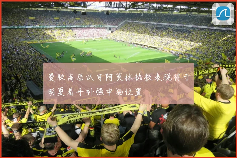 曼联高层认可阿莫林执教表现将于明夏着手补强中场位置