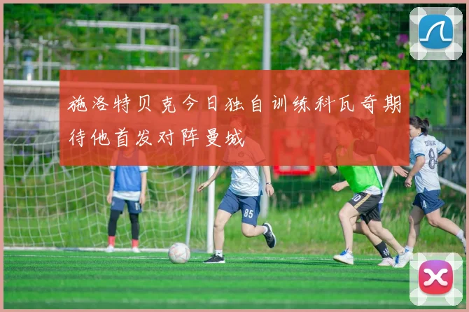 施洛特贝克今日独自训练科瓦奇期待他首发对阵曼城