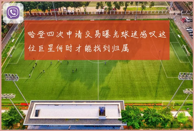 哈登四次申请交易曝光球迷感叹这位巨星何时才能找到归属