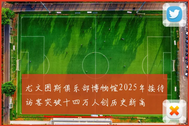 尤文图斯俱乐部博物馆2025年接待访客突破十四万人创历史新高