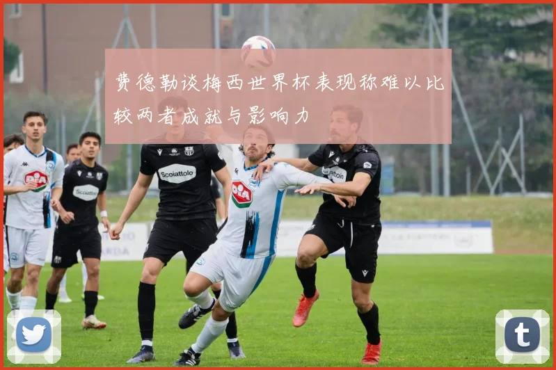 费德勒谈梅西世界杯表现称难以比较两者成就与影响力