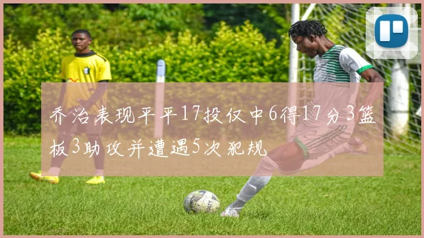 乔治表现平平17投仅中6得17分3篮板3助攻并遭遇5次犯规