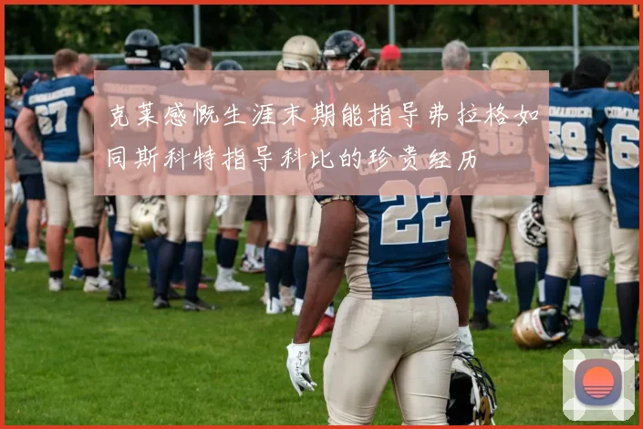 克莱感慨生涯末期能指导弗拉格如同斯科特指导科比的珍贵经历