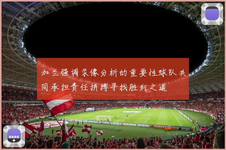 加兰强调录像分析的重要性球队共同承担责任拼搏寻找胜利之道