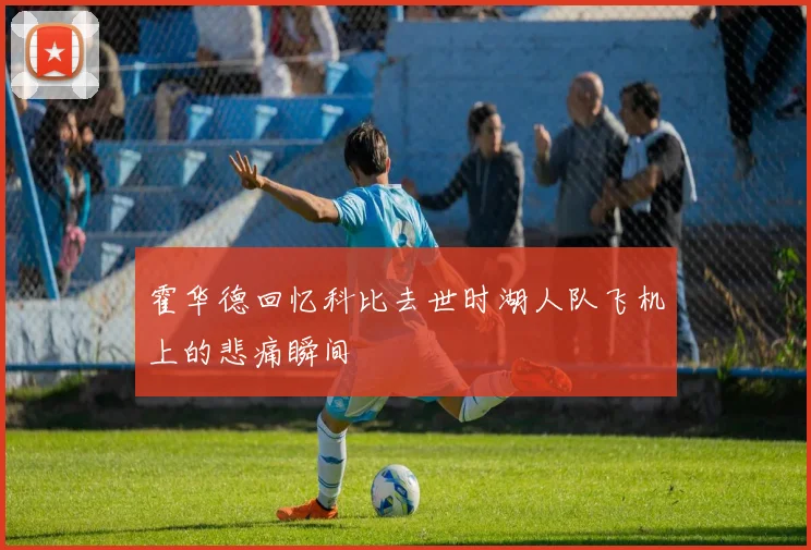 霍华德回忆科比去世时湖人队飞机上的悲痛瞬间