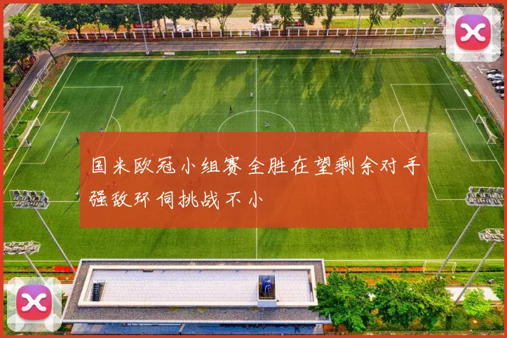 国米欧冠小组赛全胜在望剩余对手强敌环伺挑战不小