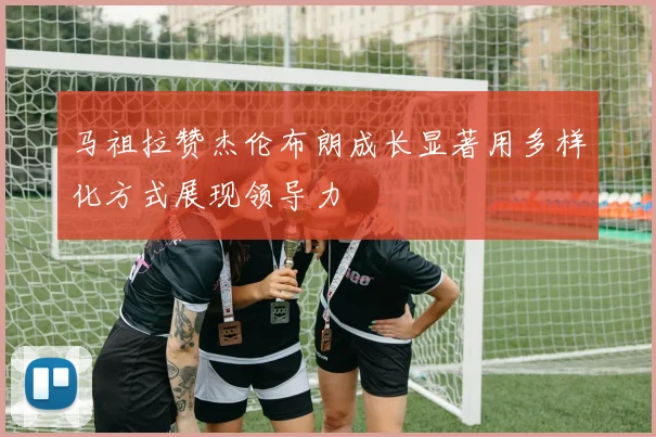 马祖拉赞杰伦布朗成长显著用多样化方式展现领导力