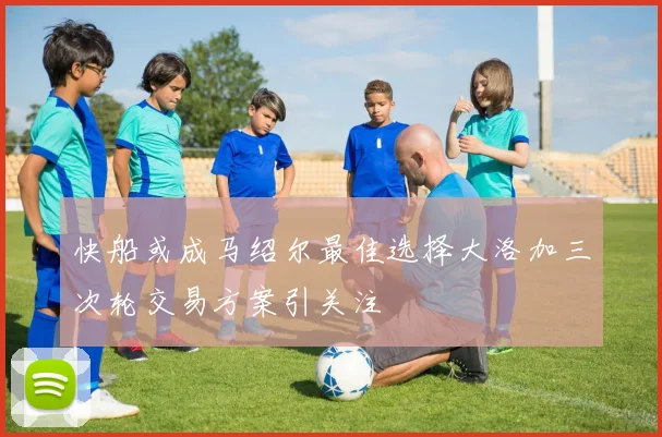 快船或成马绍尔最佳选择大洛加三次轮交易方案引关注