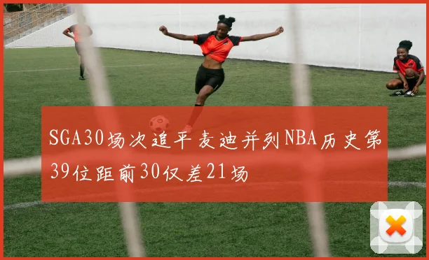 SGA30场次追平麦迪并列NBA历史第39位距前30仅差21场