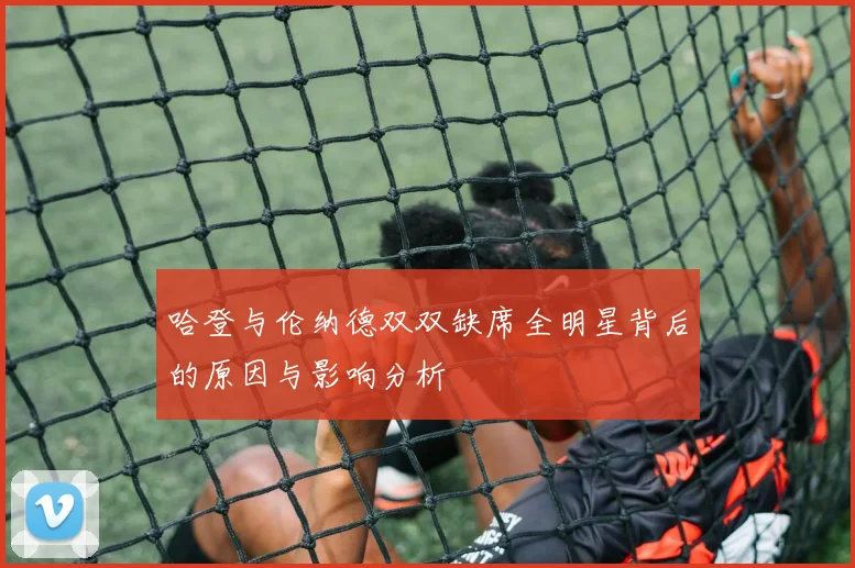 哈登与伦纳德双双缺席全明星背后的原因与影响分析