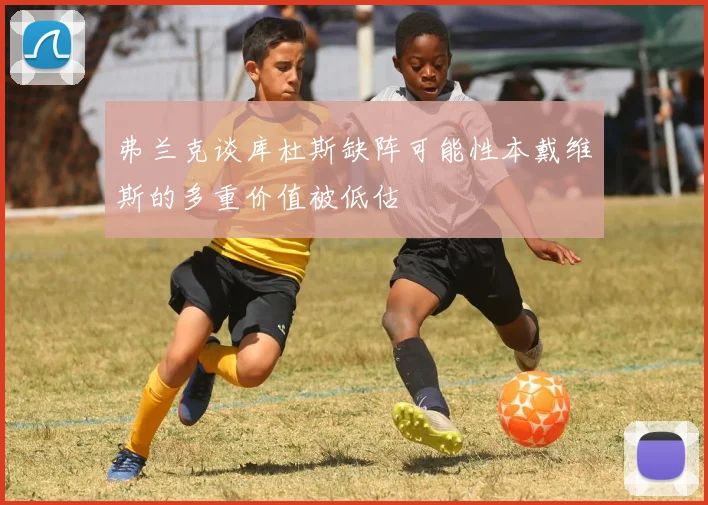 弗兰克谈库杜斯缺阵可能性本戴维斯的多重价值被低估