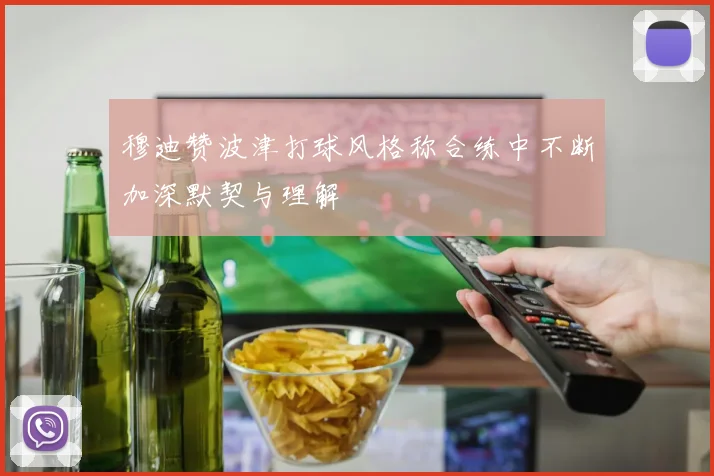 穆迪赞波津打球风格称合练中不断加深默契与理解