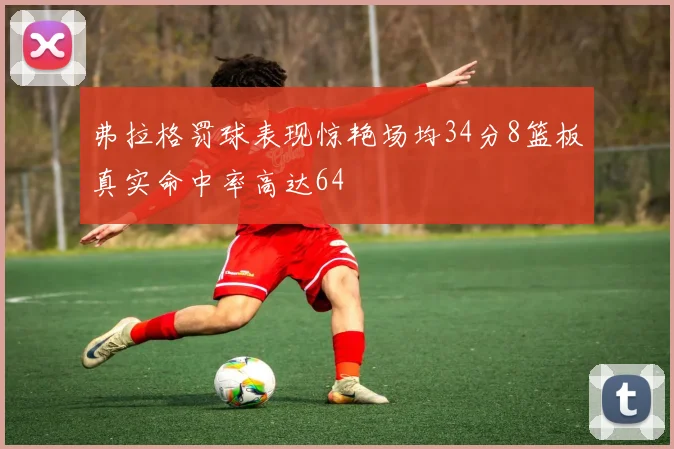 弗拉格罚球表现惊艳场均34分8篮板真实命中率高达64