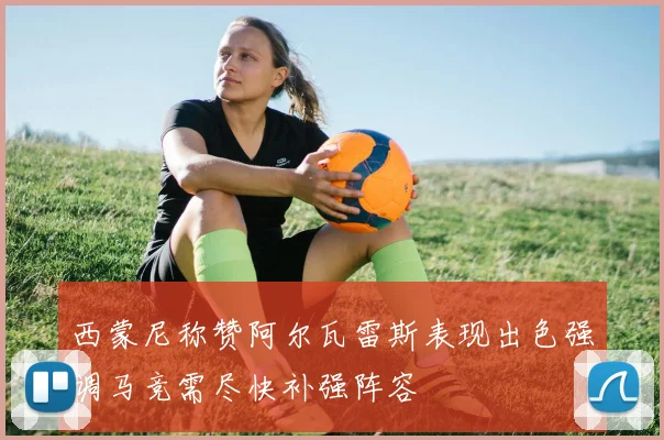 西蒙尼称赞阿尔瓦雷斯表现出色强调马竞需尽快补强阵容