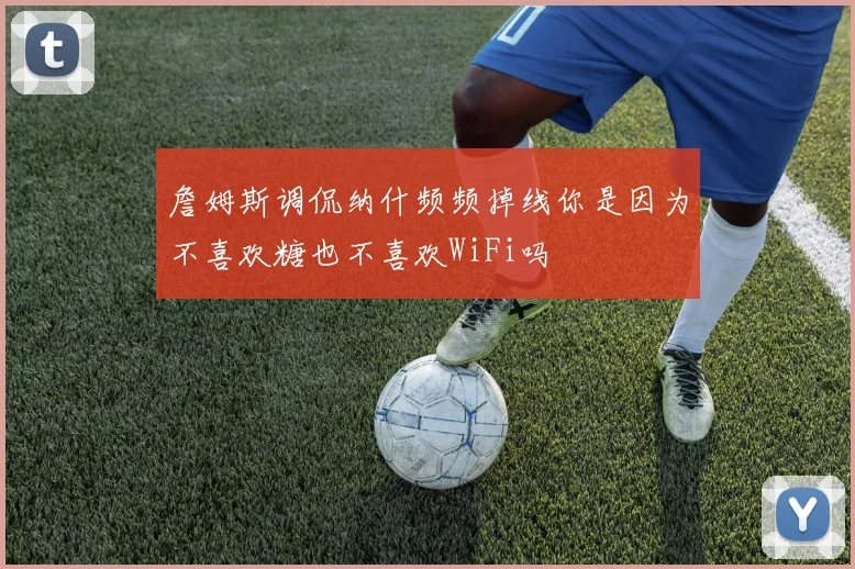 詹姆斯调侃纳什频频掉线你是因为不喜欢糖也不喜欢WiFi吗
