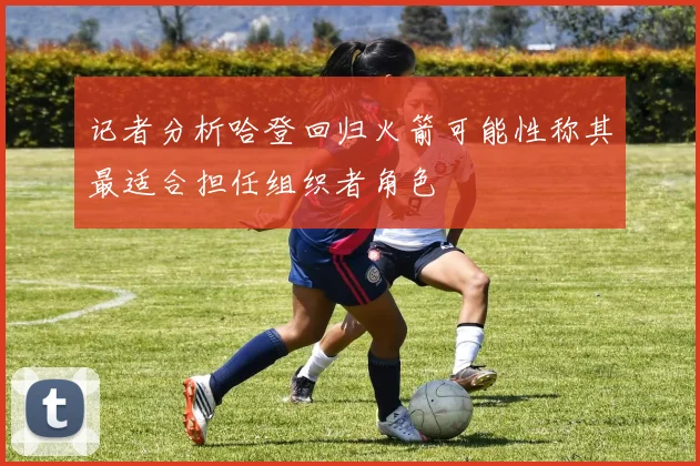 记者分析哈登回归火箭可能性称其最适合担任组织者角色
