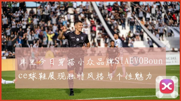 库里今日穿搭小众品牌SIAEVOBounce球鞋展现独特风格与个性魅力