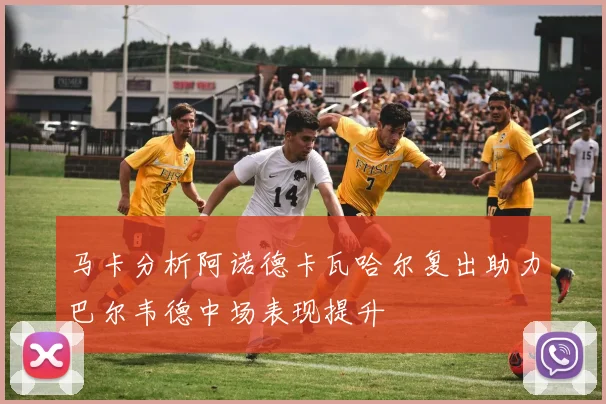 马卡分析阿诺德卡瓦哈尔复出助力巴尔韦德中场表现提升