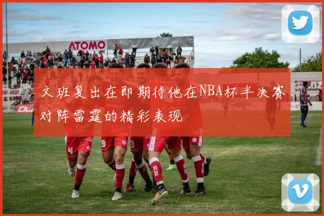 文班复出在即期待他在NBA杯半决赛对阵雷霆的精彩表现