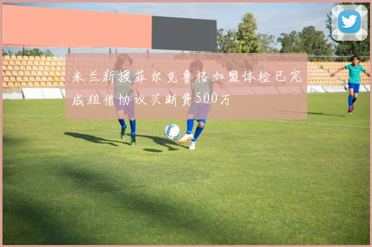 米兰新援菲尔克鲁格加盟体检已完成租借协议买断费500万