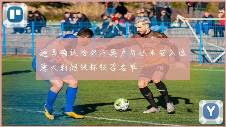 迪马确认恰尔汗奥卢与达米安入选意大利超级杯征召名单