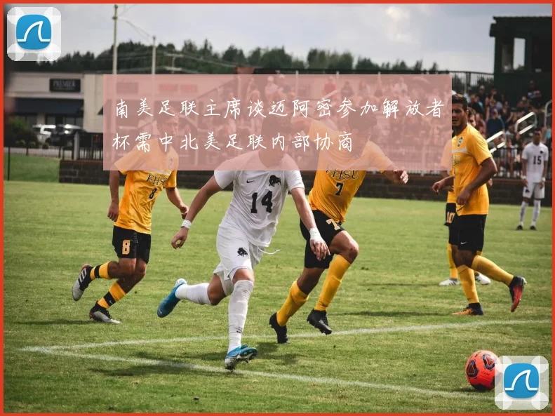 南美足联主席谈迈阿密参加解放者杯需中北美足联内部协商