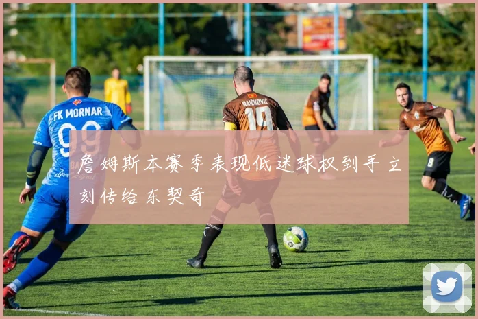 詹姆斯本赛季表现低迷球权到手立刻传给东契奇