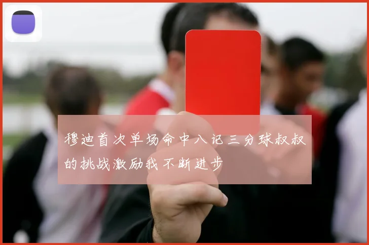 穆迪首次单场命中八记三分球叔叔的挑战激励我不断进步