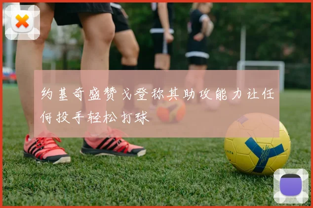 约基奇盛赞戈登称其助攻能力让任何投手轻松打球