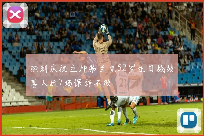热刺庆祝主帅弗兰克52岁生日战绩喜人近7场保持不败