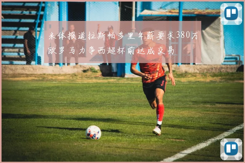米体报道拉斯帕多里年薪要求380万欧罗马力争西超杯前达成交易